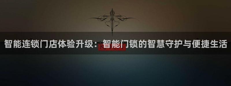 开丰娱乐官网登录平台：智能连锁门店体验升级：智能门锁的智慧守