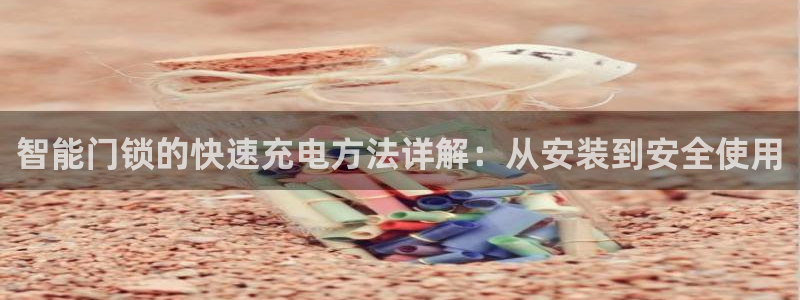 开丰娱乐官网平台下载：智能门锁的快速充电方法详解：从安装到安