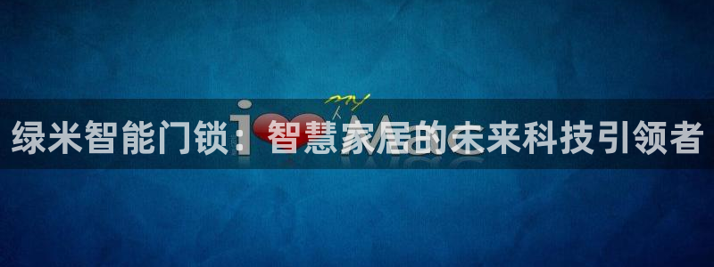 开丰娱乐2登录：绿米智能门锁：智慧家居的未来科技引领者