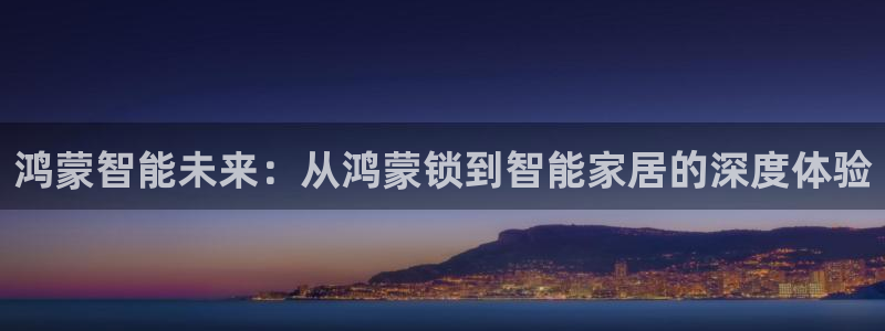 开丰娱乐登陆：鸿蒙智能未来：从鸿蒙锁到智能家居的深度体验