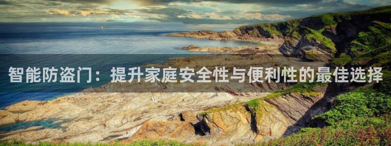 开丰娱乐平台注册：智能防盗门：提升家庭安全性与便利性的最佳选