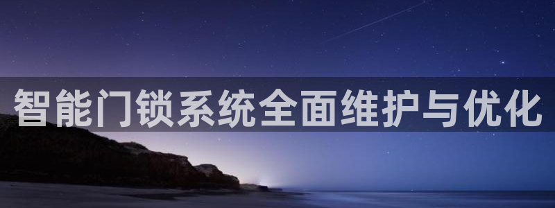 开丰娱乐平台登录网址：智能门锁系统全面维护与优化