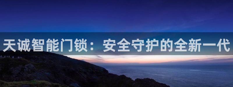 开丰娱乐登录平台下载：天诚智能门锁：安全守护的全新一代
