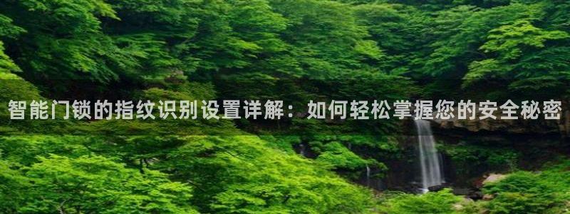 开丰娱乐后7O667：智能门锁的指纹识别设置详解：如何轻松掌
