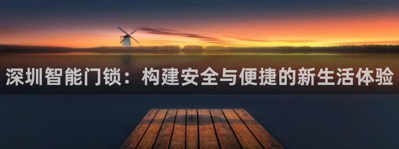 开丰娱乐注册电7O777：深圳智能门锁：构建安全与便捷的新生