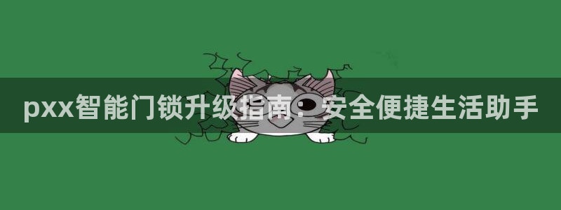 开丰娱乐平台注册：pxx智能门锁升级指南：安全便捷生活助手