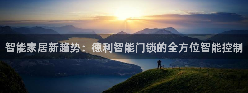 开丰娱乐线路：智能家居新趋势：德利智能门锁的全方位智能控制