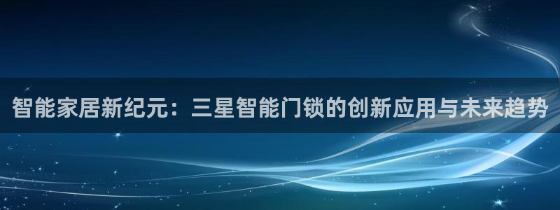 开丰娱乐注册资金多少：智能家居新纪元：三星智能门锁的创新应用