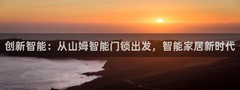 开丰娱乐官网平台下载：创新智能：从山姆智能门锁出发，智能家居