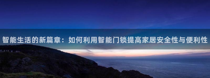 开丰娱乐网站官网入口：智能生活的新篇章：如何利用智能门锁提高