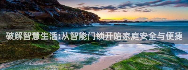 开丰娱乐注册：破解智慧生活:从智能门锁开始家庭安全与便捷