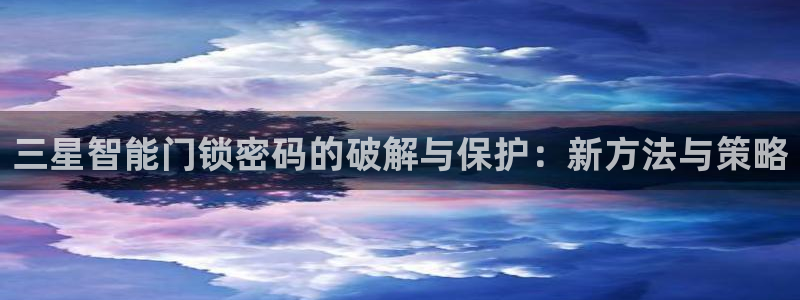 开丰娱乐平台提现失败：三星智能门锁密码的破解与保护：新方法与