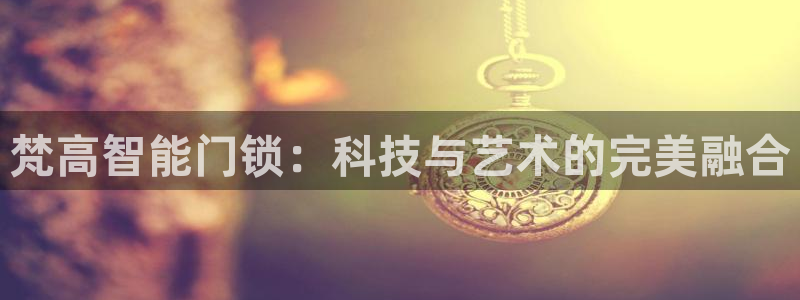 开丰娱乐山67五壹叁八：梵高智能门锁：科技与艺术的完美融合