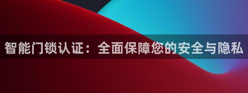 开丰娱乐登陆地址：智能门锁认证：全面保障您的安全与隐私