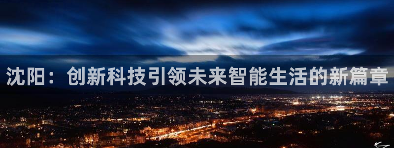 开丰娱乐千67五壹叁八：沈阳：创新科技引领未来智能生活的新篇