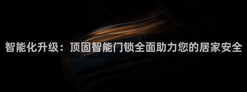 开丰娱乐注册登录：智能化升级：顶固智能门锁全面助力您的居家安