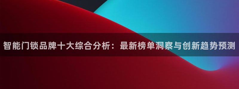 开丰娱乐体育平台：智能门锁品牌十大综合分析：最新榜单洞察与创