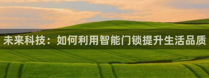 开丰娱乐官网平台下载：未来科技：如何利用智能门锁提升生活品质