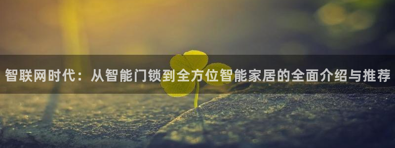 开丰娱乐2登录：智联网时代：从智能门锁到全方位智能家居的全面
