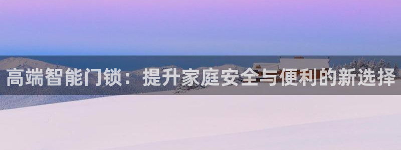 开丰娱乐日7O667：高端智能门锁：提升家庭安全与便利的新选
