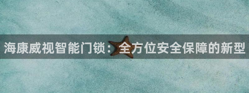 开丰娱乐天富娱乐：海康威视智能门锁：全方位安全保障的新型