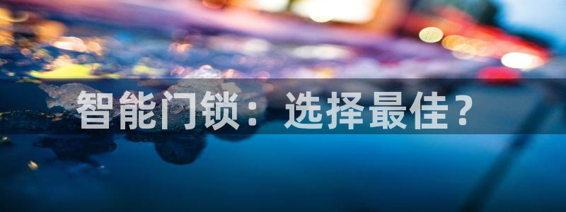 开丰娱乐靠谱吗：智能门锁：选择最佳？