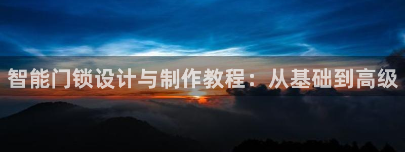 开丰娱乐官网平台电话：智能门锁设计与制作教程：从基础到高级