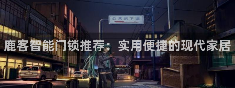 开丰娱乐官网登录网址：鹿客智能门锁推荐：实用便捷的现代家居
