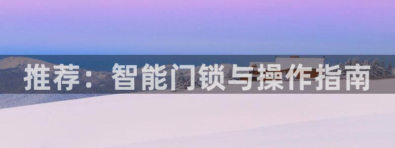 开丰娱乐网官网注册入口：推荐：智能门锁与操作指南
