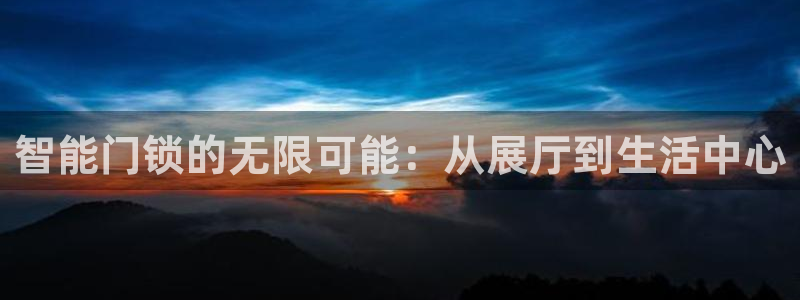 开丰娱乐登入地址在哪里：智能门锁的无限可能：从展厅到生活中心