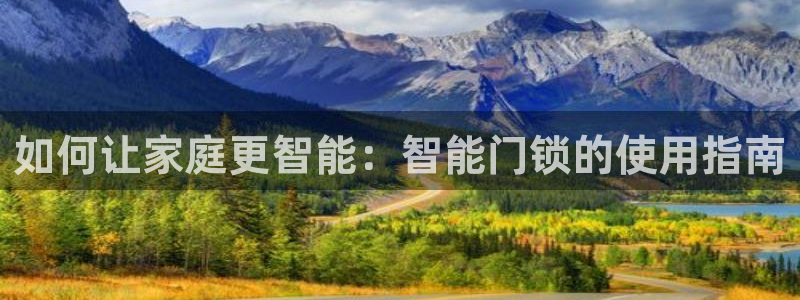 开丰娱乐网站：如何让家庭更智能：智能门锁的使用指南