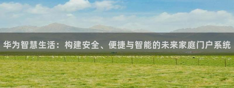 开丰娱乐不开了吗：华为智慧生活：构建安全、便捷与智能的未来家
