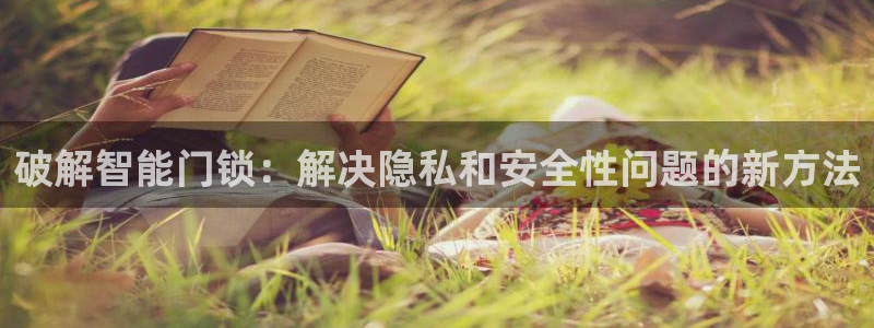 开丰娱乐注册系究耍333OO：破解智能门锁：解决隐私和安全性