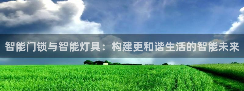 开丰娱乐网址：智能门锁与智能灯具：构建更和谐生活的智能未来
