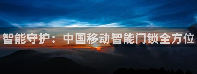 开丰娱乐平台注册：智能守护：中国移动智能门锁全方位