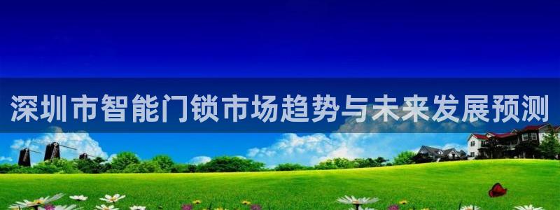 开丰娱乐行业恢复时间：深圳市智能门锁市场趋势与未来发展预测