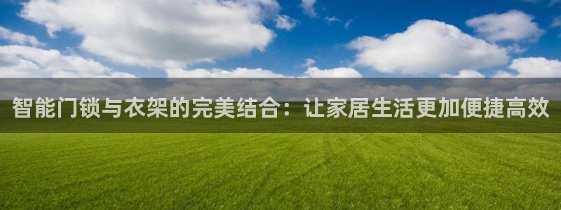 开丰娱乐上：智能门锁与衣架的完美结合：让家居生活更加便捷高效
