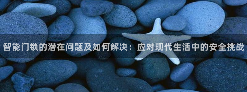 开丰娱乐登入地址在哪儿：智能门锁的潜在问题及如何解决：应对现