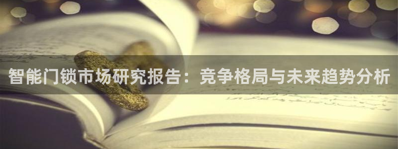 开丰娱乐官网：智能门锁市场研究报告：竞争格局与未来趋势分析