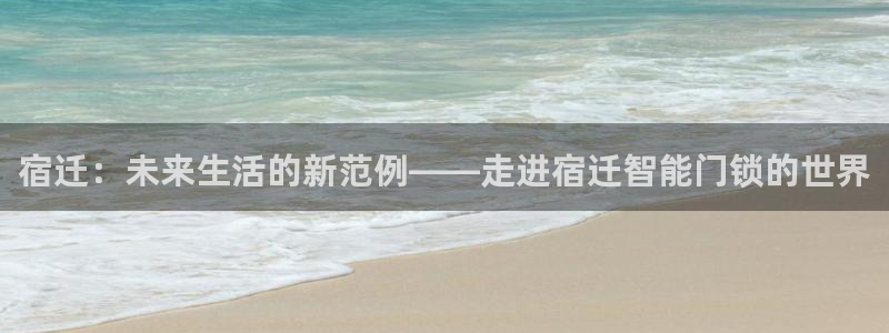 开丰娱乐登入地址在哪：宿迁：未来生活的新范例——走进宿迁智能