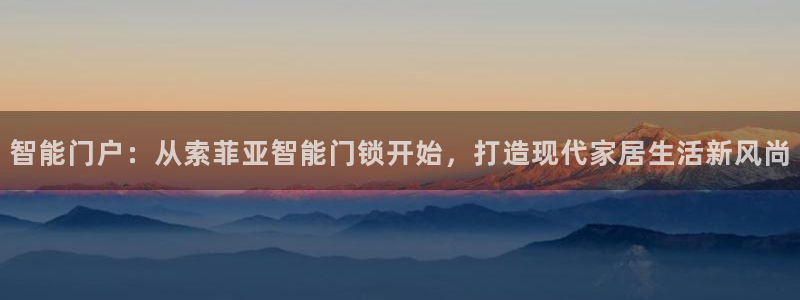 开丰娱乐开户：智能门户：从索菲亚智能门锁开始，打造现代家居生