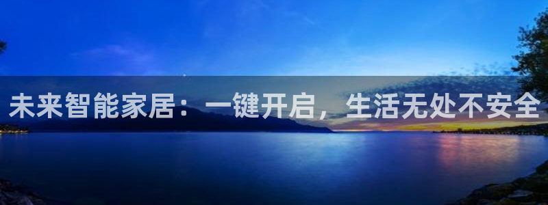 开丰娱乐2登录：未来智能家居：一键开启，生活无处不安全