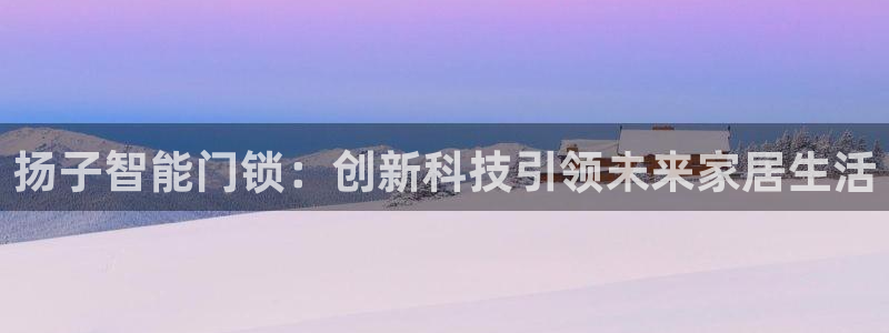 开丰娱乐月7O667：扬子智能门锁：创新科技引领未来家居生活