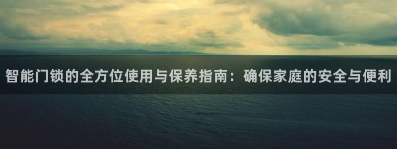 开丰娱乐登录平台：智能门锁的全方位使用与保养指南：确保家庭的